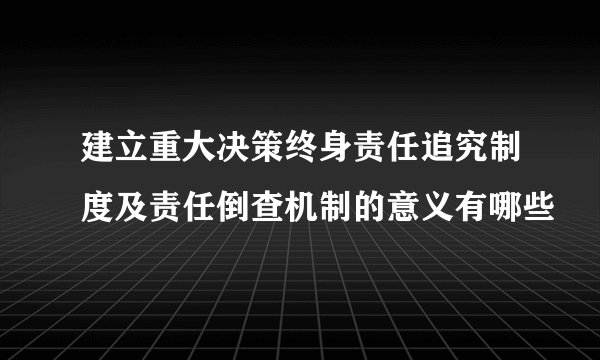 建立重大决策终身责任追究制度及责任倒查机制的意义有哪些