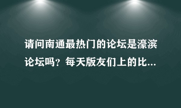 请问南通最热门的论坛是濠滨论坛吗？每天版友们上的比较多的有哪些啊？