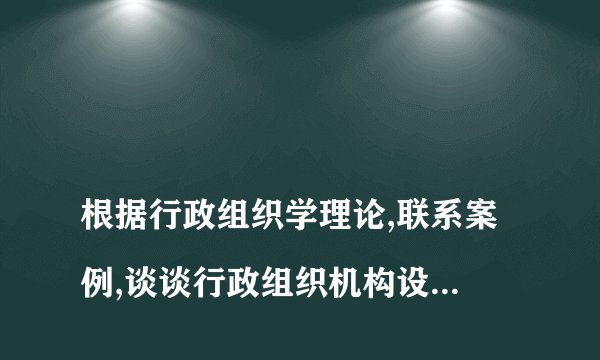 
根据行政组织学理论,联系案例,谈谈行政组织机构设立的原则和影响因素是什么

