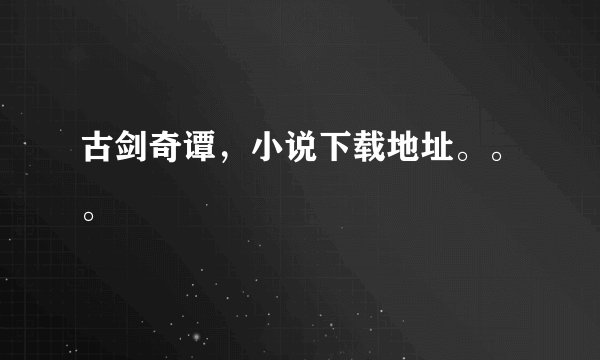 古剑奇谭，小说下载地址。。。