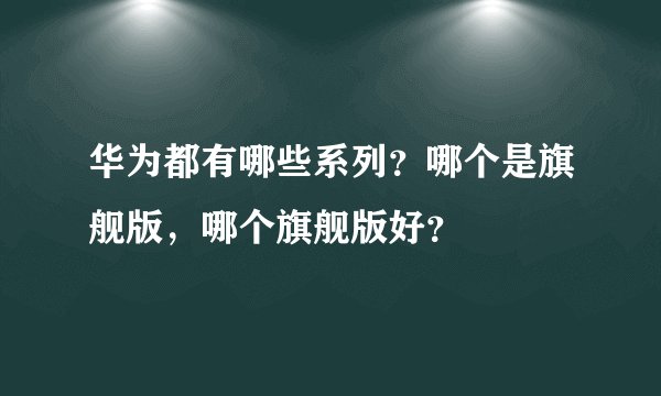 华为都有哪些系列？哪个是旗舰版，哪个旗舰版好？