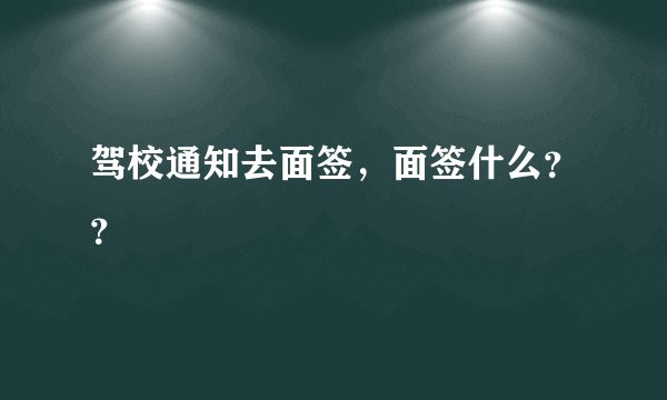 驾校通知去面签，面签什么？？