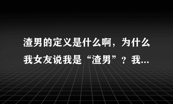 渣男的定义是什么啊，为什么我女友说我是“渣男”？我一点不花心啊