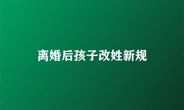 离婚后孩子改姓新规