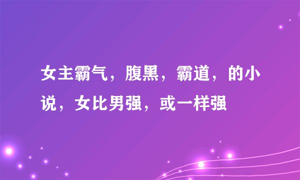 女主霸气，腹黑，霸道，的小说，女比男强，或一样强