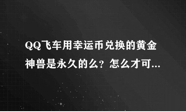 QQ飞车用幸运币兑换的黄金神兽是永久的么？怎么才可以快速攒到几万幸运币啊？