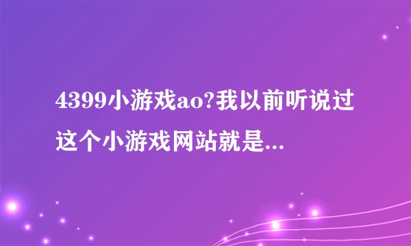 4399小游戏ao?我以前听说过这个小游戏网站就是不知道怎么样？有木有哪位好心的网友给个小小的建议啊？
