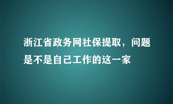 浙江省政务网社保提取，问题是不是自己工作的这一家