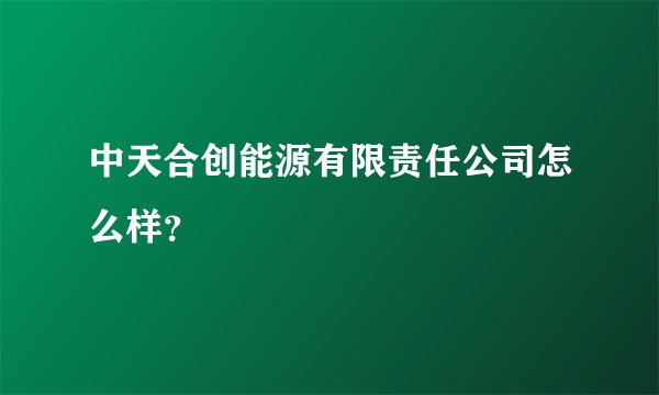 中天合创能源有限责任公司怎么样？