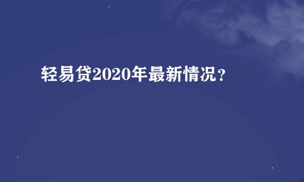 轻易贷2020年最新情况？
