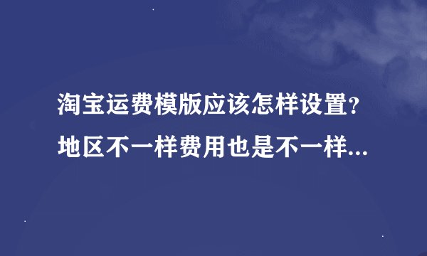 淘宝运费模版应该怎样设置？地区不一样费用也是不一样，那怎么设置吖！