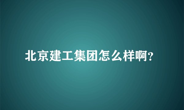 北京建工集团怎么样啊？