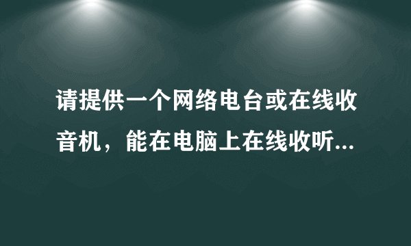 请提供一个网络电台或在线收音机，能在电脑上在线收听广播电台音乐新闻