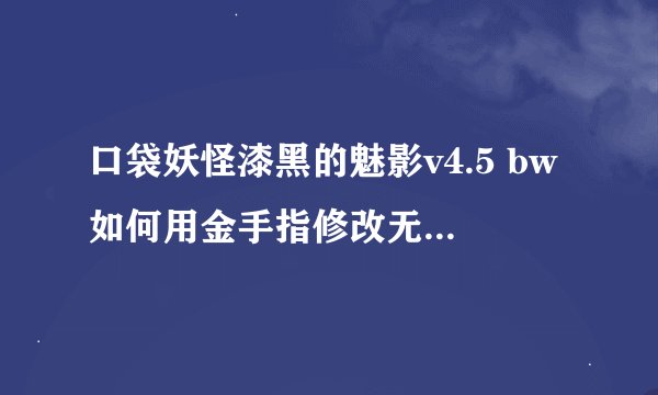 口袋妖怪漆黑的魅影v4.5 bw如何用金手指修改无限个神奇糖果？