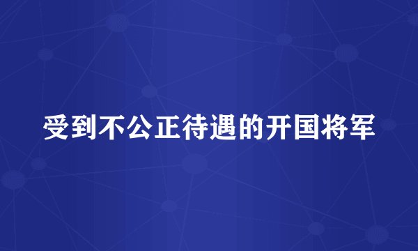 受到不公正待遇的开国将军