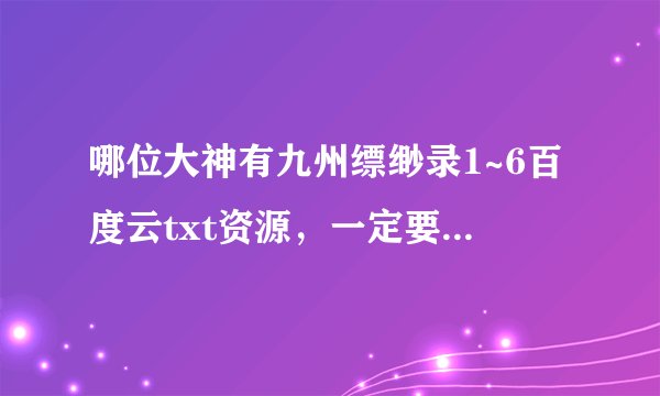 哪位大神有九州缥缈录1~6百度云txt资源，一定要全，谢谢！！！