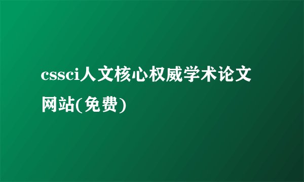cssci人文核心权威学术论文网站(免费)