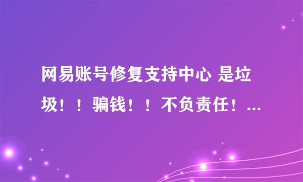 网易账号修复支持中心 是垃圾！！骗钱！！不负责任！！求解答~