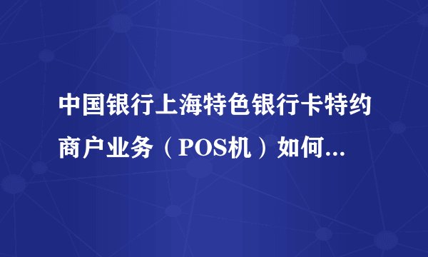 中国银行上海特色银行卡特约商户业务（POS机）如何预约POS机上门安装时间