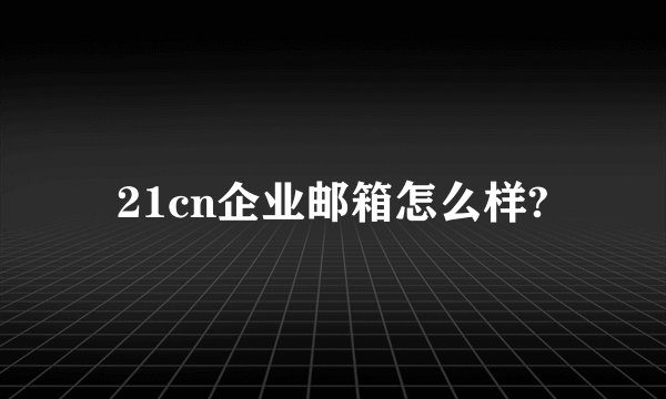 21cn企业邮箱怎么样?