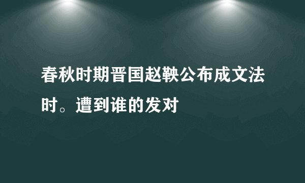 春秋时期晋国赵鞅公布成文法时。遭到谁的发对
