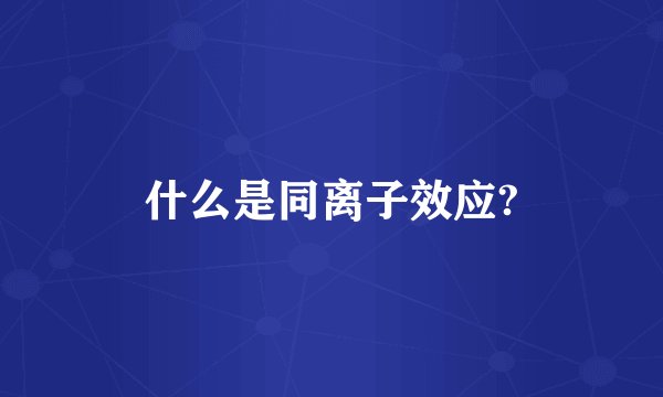 什么是同离子效应?