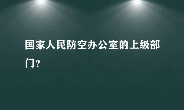 国家人民防空办公室的上级部门？