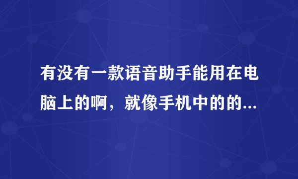 有没有一款语音助手能用在电脑上的啊，就像手机中的的语音助手那样