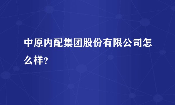中原内配集团股份有限公司怎么样？