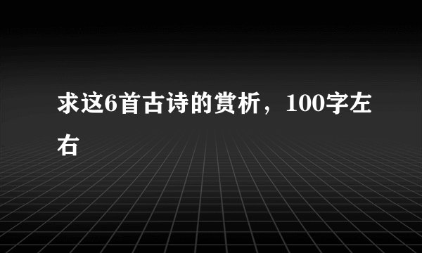 求这6首古诗的赏析，100字左右