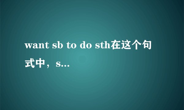 want sb to do sth在这个句式中，sth作什么成分？