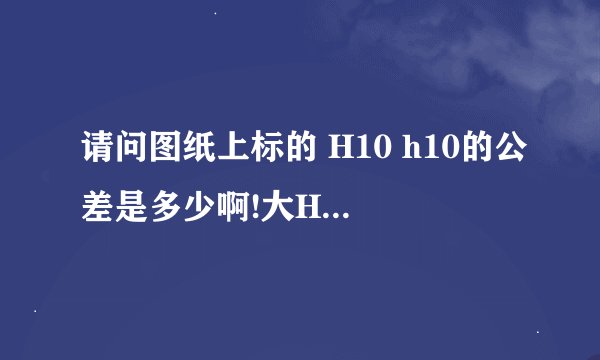 请问图纸上标的 H10 h10的公差是多少啊!大H和小h有区别吗?