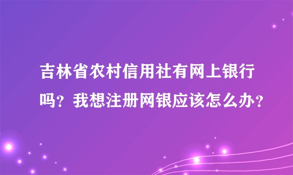 吉林省农村信用社有网上银行吗？我想注册网银应该怎么办？