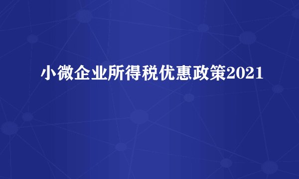 小微企业所得税优惠政策2021