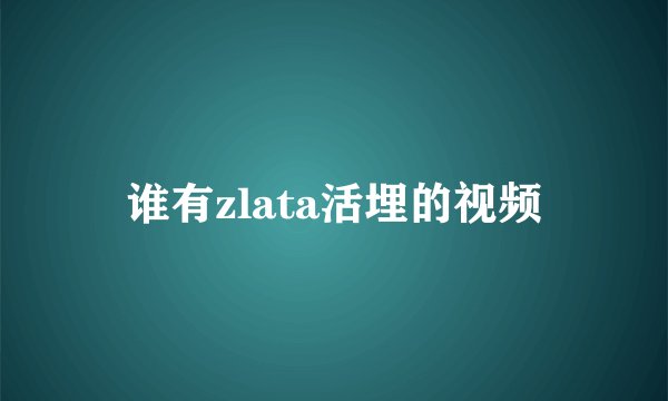 谁有zlata活埋的视频