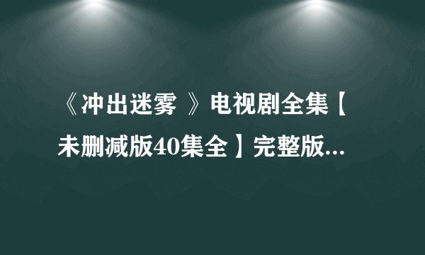 《冲出迷雾 》电视剧全集【未删减版40集全】完整版观看地址？