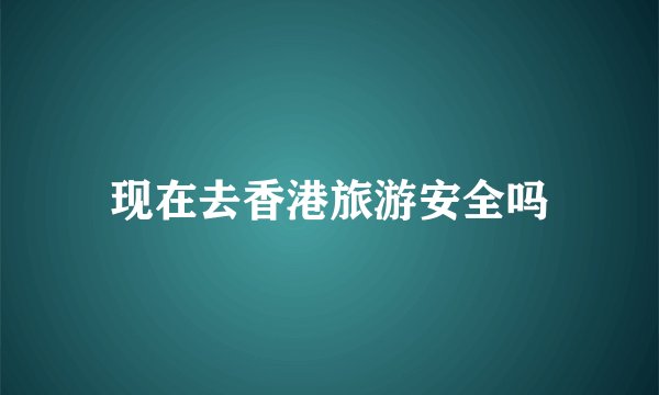 现在去香港旅游安全吗