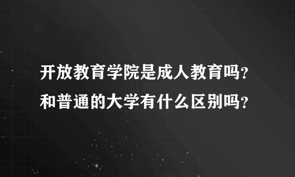 开放教育学院是成人教育吗？和普通的大学有什么区别吗？