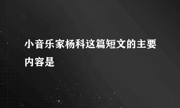 小音乐家杨科这篇短文的主要内容是