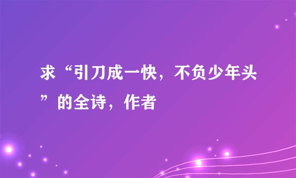 求“引刀成一快，不负少年头”的全诗，作者