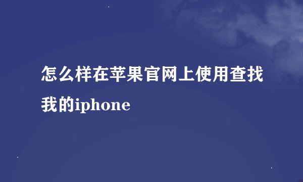 怎么样在苹果官网上使用查找我的iphone
