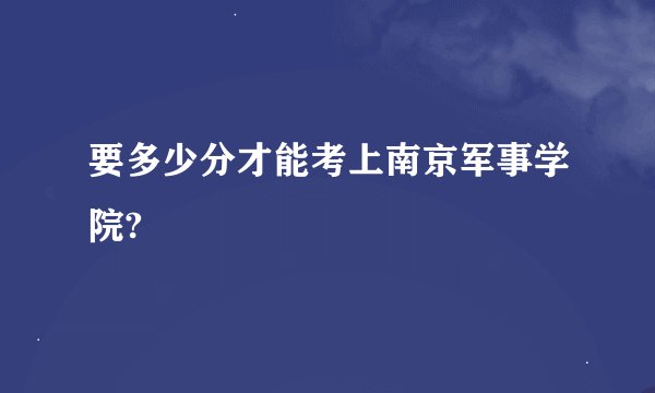 要多少分才能考上南京军事学院?