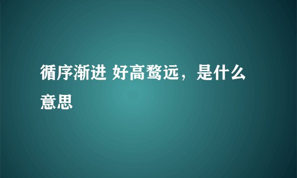 循序渐进 好高鹜远，是什么意思