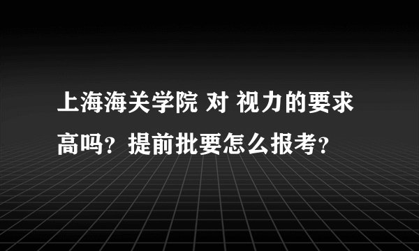 上海海关学院 对 视力的要求高吗？提前批要怎么报考？