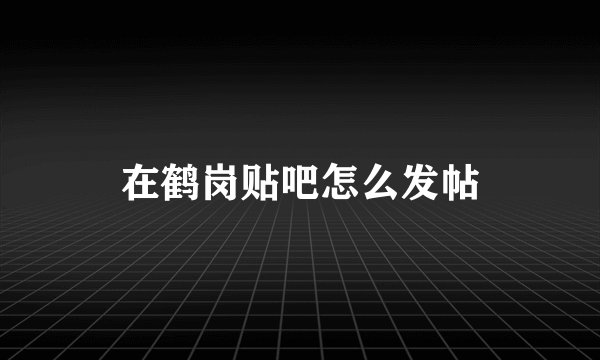 在鹤岗贴吧怎么发帖