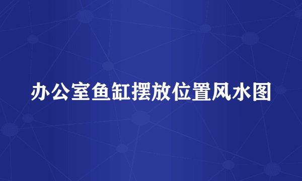 办公室鱼缸摆放位置风水图