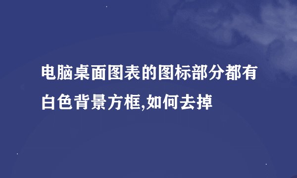 电脑桌面图表的图标部分都有白色背景方框,如何去掉
