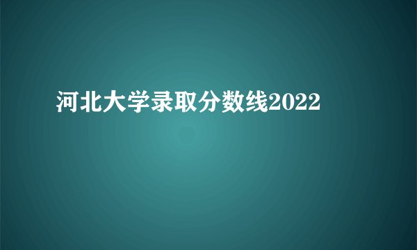 河北大学录取分数线2022