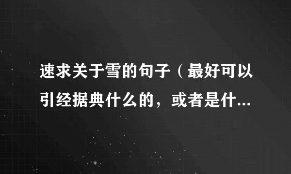 速求关于雪的句子（最好可以引经据典什么的，或者是什么名人的话）