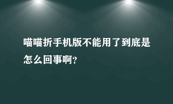 喵喵折手机版不能用了到底是怎么回事啊？